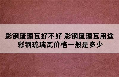 彩钢琉璃瓦好不好 彩钢琉璃瓦用途 彩钢琉璃瓦价格一般是多少